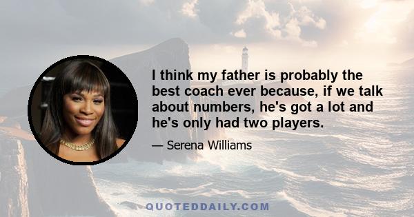 I think my father is probably the best coach ever because, if we talk about numbers, he's got a lot and he's only had two players.