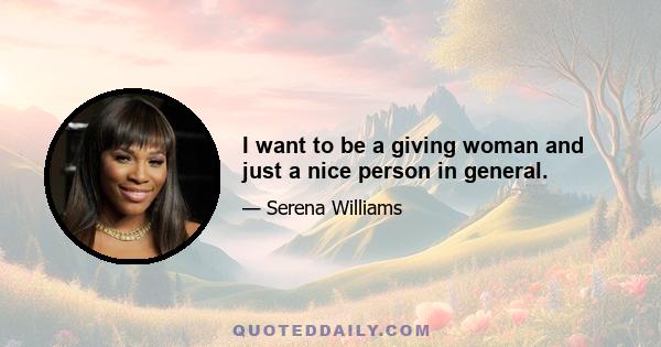 I want to be a giving woman and just a nice person in general.