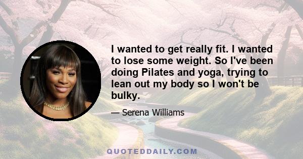 I wanted to get really fit. I wanted to lose some weight. So I've been doing Pilates and yoga, trying to lean out my body so I won't be bulky.