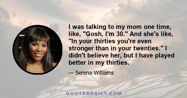 I was talking to my mom one time, like, Gosh, I'm 30. And she's like, In your thirties you're even stronger than in your twenties. I didn't believe her, but I have played better in my thirties.