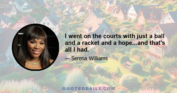 I went on the courts with just a ball and a racket and a hope...and that's all I had.