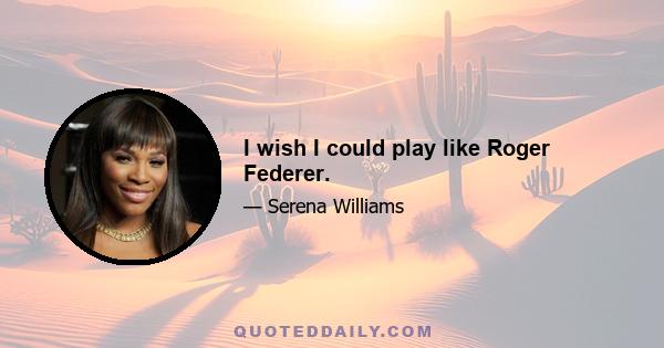 I wish I could play like Roger Federer.