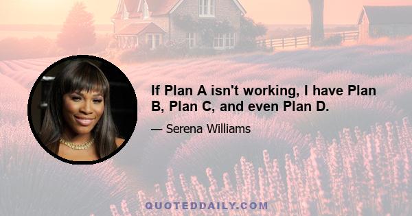 If Plan A isn't working, I have Plan B, Plan C, and even Plan D.