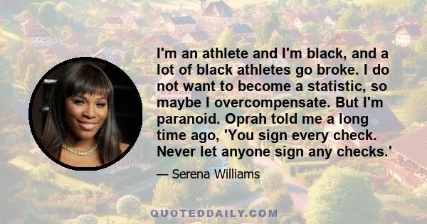 I'm an athlete and I'm black, and a lot of black athletes go broke. I do not want to become a statistic, so maybe I overcompensate. But I'm paranoid. Oprah told me a long time ago, 'You sign every check. Never let