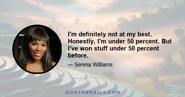 I'm definitely not at my best. Honestly, I'm under 50 percent. But I've won stuff under 50 percent before.