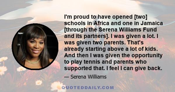 I'm proud to have opened [two] schools in Africa and one in Jamaica [through the Serena Williams Fund and its partners]. I was given a lot. I was given two parents. That's already starting above a lot of kids. And then