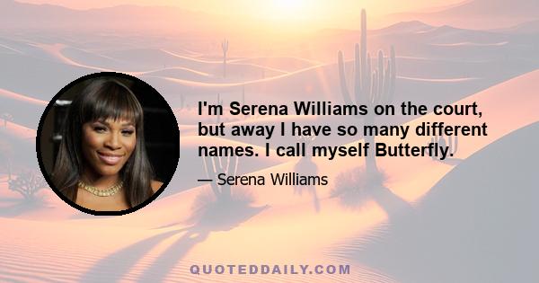 I'm Serena Williams on the court, but away I have so many different names. I call myself Butterfly.