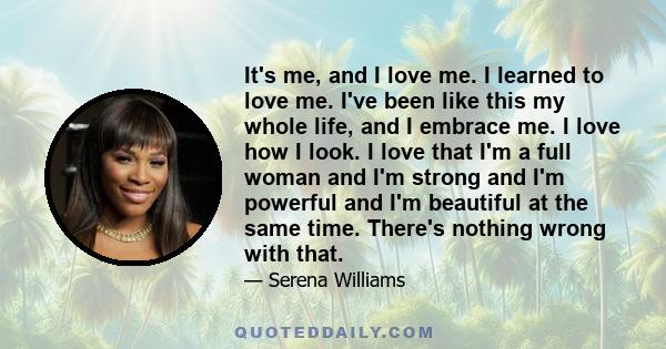 It's me, and I love me. I learned to love me. I've been like this my whole life, and I embrace me. I love how I look. I love that I'm a full woman and I'm strong and I'm powerful and I'm beautiful at the same time.