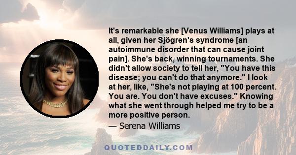 It's remarkable she [Venus Williams] plays at all, given her Sjögren's syndrome [an autoimmune disorder that can cause joint pain]. She's back, winning tournaments. She didn't allow society to tell her, You have this