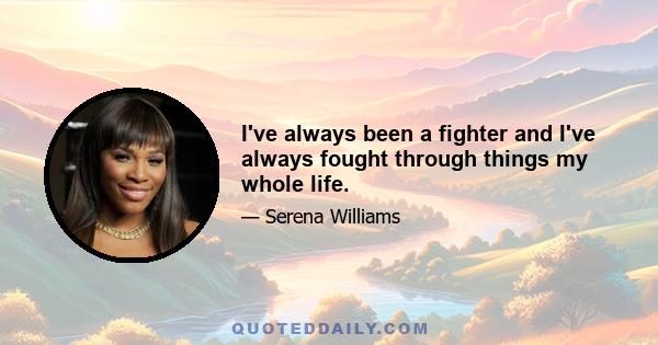 I've always been a fighter and I've always fought through things my whole life.