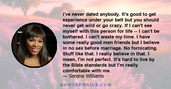 I've never dated anybody. It's good to get experience under your belt but you should never get wild or go crazy. If I can't see myself with this person for life -- I can't be bothered. I can't waste my time. I have some 