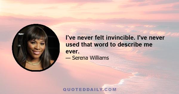 I've never felt invincible. I've never used that word to describe me ever.