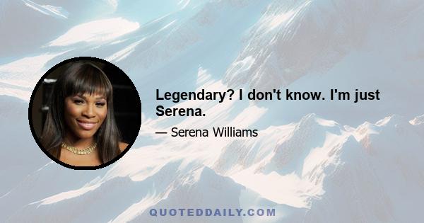 Legendary? I don't know. I'm just Serena.