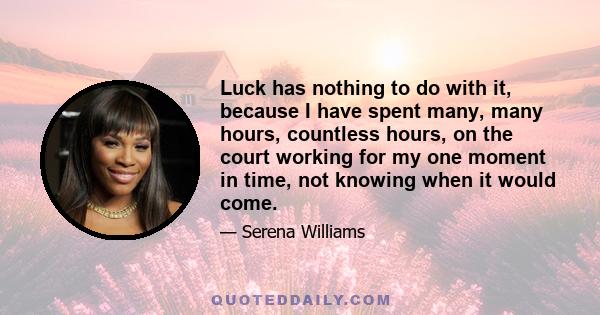 Luck has nothing to do with it, because I have spent many, many hours, countless hours, on the court working for my one moment in time, not knowing when it would come.