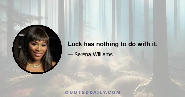 Luck has nothing to do with it.