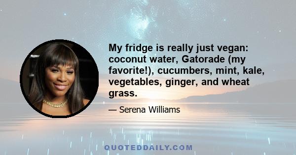 My fridge is really just vegan: coconut water, Gatorade (my favorite!), cucumbers, mint, kale, vegetables, ginger, and wheat grass.