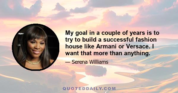 My goal in a couple of years is to try to build a successful fashion house like Armani or Versace. I want that more than anything.