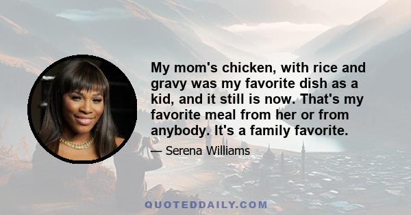 My mom's chicken, with rice and gravy was my favorite dish as a kid, and it still is now. That's my favorite meal from her or from anybody. It's a family favorite.