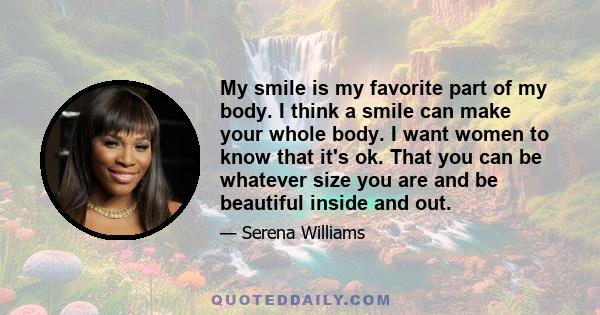 My smile is my favorite part of my body. I think a smile can make your whole body. I want women to know that it's ok. That you can be whatever size you are and be beautiful inside and out.