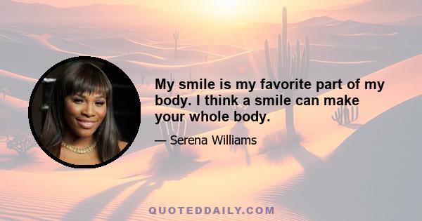 My smile is my favorite part of my body. I think a smile can make your whole body.