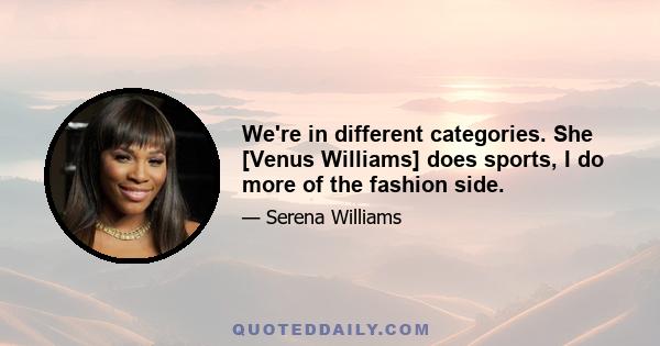 We're in different categories. She [Venus Williams] does sports, I do more of the fashion side.