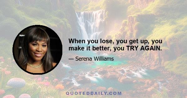 When you lose, you get up, you make it better, you TRY AGAIN.