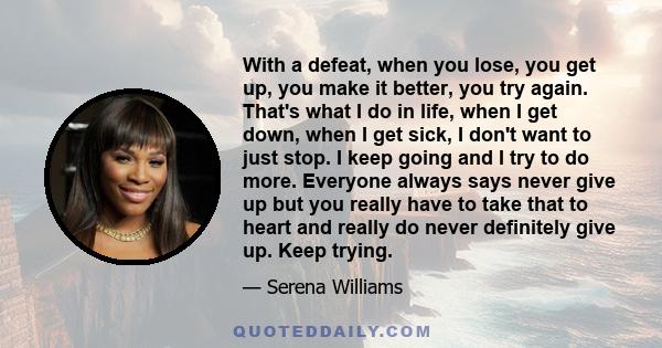 With a defeat, when you lose, you get up, you make it better, you try again. That's what I do in life, when I get down, when I get sick, I don't want to just stop. I keep going and I try to do more. Everyone always says 