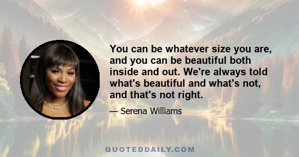 You can be whatever size you are, and you can be beautiful both inside and out. We're always told what's beautiful and what's not, and that's not right.