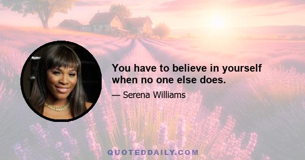 You have to believe in yourself when no one else does.