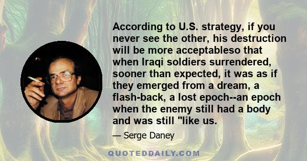 According to U.S. strategy, if you never see the other, his destruction will be more acceptableso that when Iraqi soldiers surrendered, sooner than expected, it was as if they emerged from a dream, a flash-back, a lost