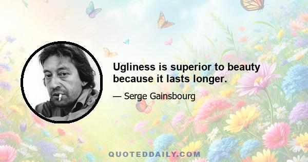 Ugliness is superior to beauty because it lasts longer.