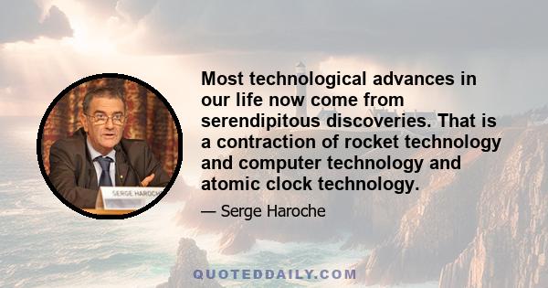 Most technological advances in our life now come from serendipitous discoveries. That is a contraction of rocket technology and computer technology and atomic clock technology.