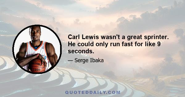 Carl Lewis wasn't a great sprinter. He could only run fast for like 9 seconds.