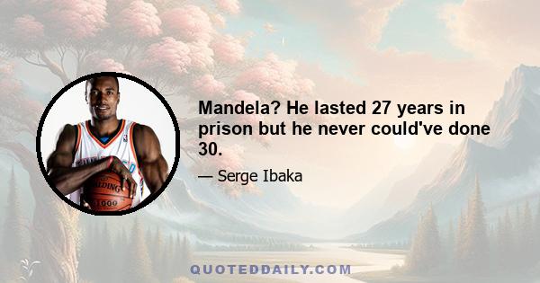 Mandela? He lasted 27 years in prison but he never could've done 30.