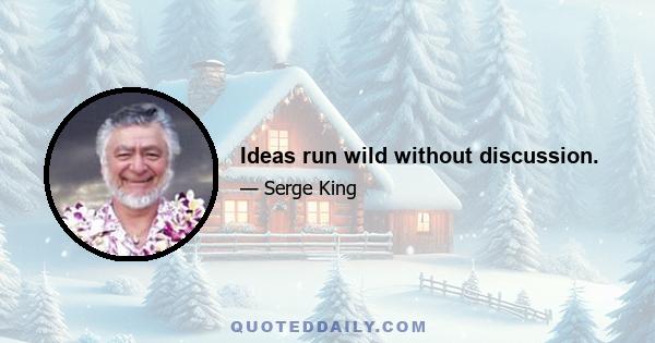 Ideas run wild without discussion.