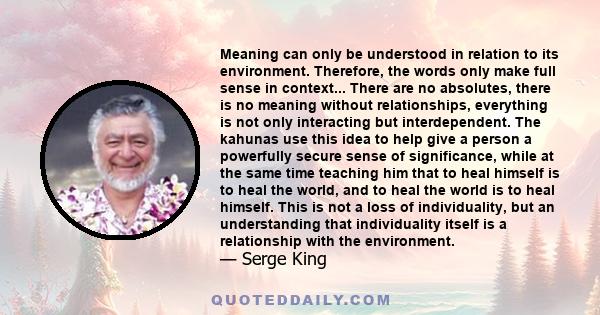 Meaning can only be understood in relation to its environment. Therefore, the words only make full sense in context... There are no absolutes, there is no meaning without relationships, everything is not only