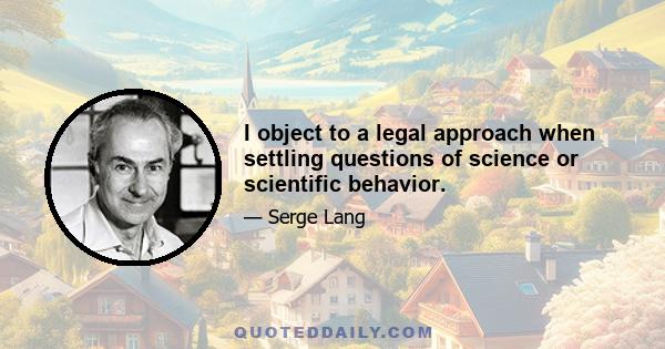 I object to a legal approach when settling questions of science or scientific behavior.