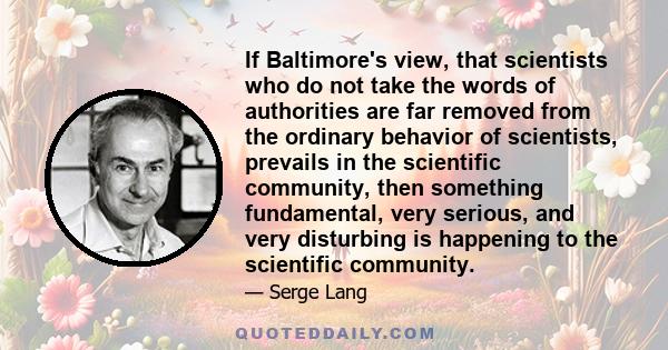 If Baltimore's view, that scientists who do not take the words of authorities are far removed from the ordinary behavior of scientists, prevails in the scientific community, then something fundamental, very serious, and 