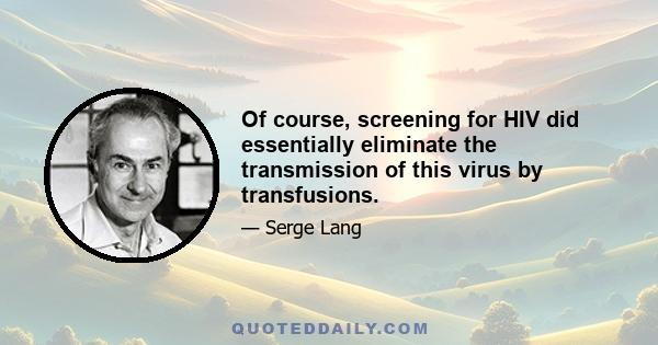 Of course, screening for HIV did essentially eliminate the transmission of this virus by transfusions.