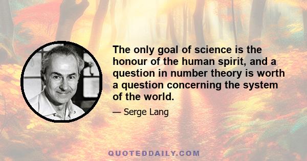 The only goal of science is the honour of the human spirit, and a question in number theory is worth a question concerning the system of the world.