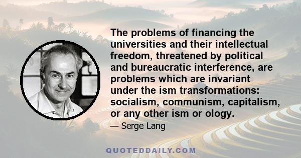 The problems of financing the universities and their intellectual freedom, threatened by political and bureaucratic interference, are problems which are invariant under the ism transformations: socialism, communism,