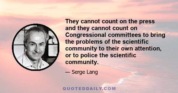 They cannot count on the press and they cannot count on Congressional committees to bring the problems of the scientific community to their own attention, or to police the scientific community.