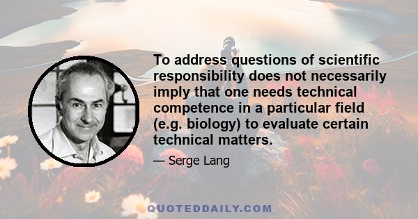 To address questions of scientific responsibility does not necessarily imply that one needs technical competence in a particular field (e.g. biology) to evaluate certain technical matters.