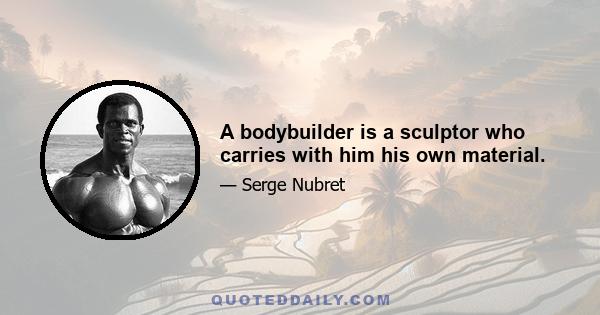 A bodybuilder is a sculptor who carries with him his own material.