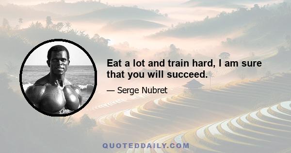 Eat a lot and train hard, I am sure that you will succeed.