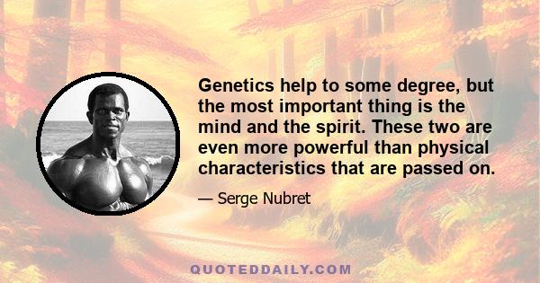 Genetics help to some degree, but the most important thing is the mind and the spirit. These two are even more powerful than physical characteristics that are passed on.