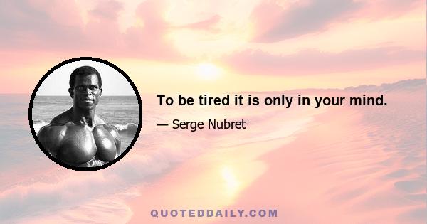 To be tired it is only in your mind.