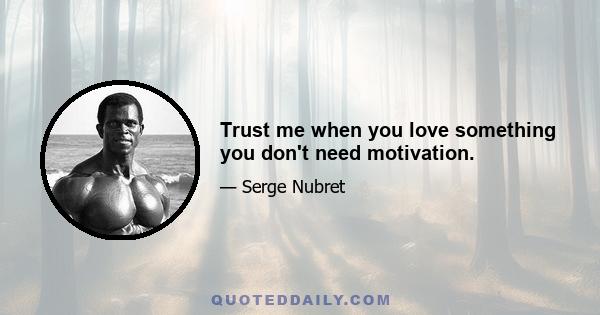 Trust me when you love something you don't need motivation.