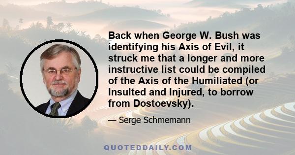 Back when George W. Bush was identifying his Axis of Evil, it struck me that a longer and more instructive list could be compiled of the Axis of the Humiliated (or Insulted and Injured, to borrow from Dostoevsky).