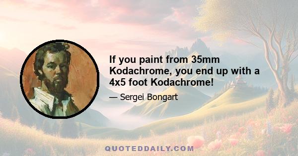 If you paint from 35mm Kodachrome, you end up with a 4x5 foot Kodachrome!